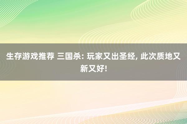 生存游戏推荐 三国杀: 玩家又出圣经, 此次质地又新又好!