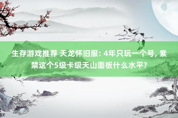 生存游戏推荐 天龙怀旧服: 4年只玩一个号, 紫禁这个5级卡级天山面板什么水平?