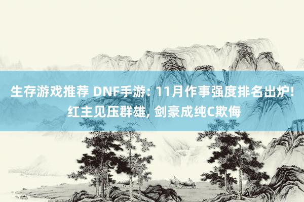 生存游戏推荐 DNF手游: 11月作事强度排名出炉! 红主见压群雄, 剑豪成纯C欺侮