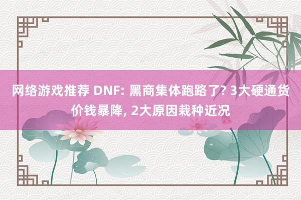 网络游戏推荐 DNF: 黑商集体跑路了? 3大硬通货价钱暴降, 2大原因栽种近况