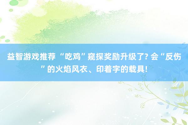 益智游戏推荐 “吃鸡”窥探奖励升级了? 会“反伤”的火焰风衣、印着字的载具!