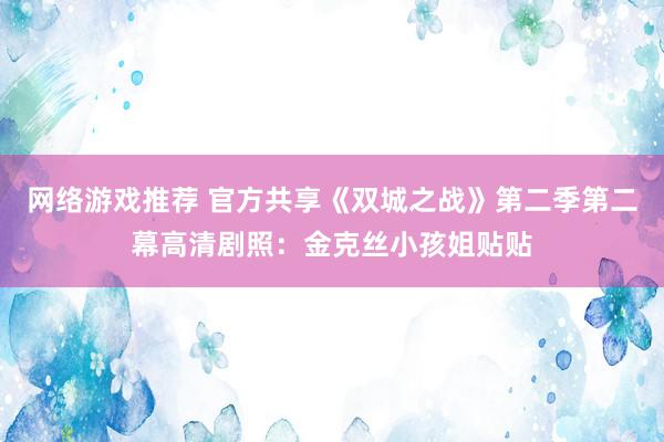 网络游戏推荐 官方共享《双城之战》第二季第二幕高清剧照：金克丝小孩姐贴贴