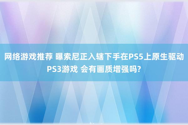 网络游戏推荐 曝索尼正入辖下手在PS5上原生驱动PS3游戏 会有画质增强吗?