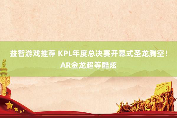 益智游戏推荐 KPL年度总决赛开幕式圣龙腾空！AR金龙超等酷炫