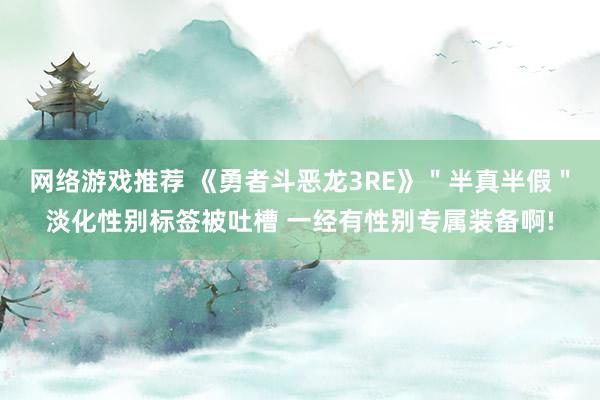 网络游戏推荐 《勇者斗恶龙3RE》＂半真半假＂淡化性别标签被吐槽 一经有性别专属装备啊!