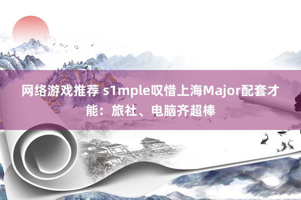 网络游戏推荐 s1mple叹惜上海Major配套才能：旅社、电脑齐超棒