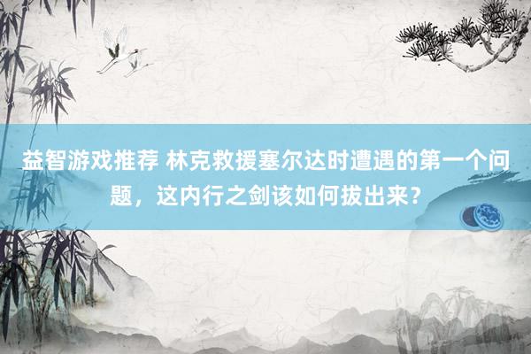 益智游戏推荐 林克救援塞尔达时遭遇的第一个问题，这内行之剑该如何拔出来？