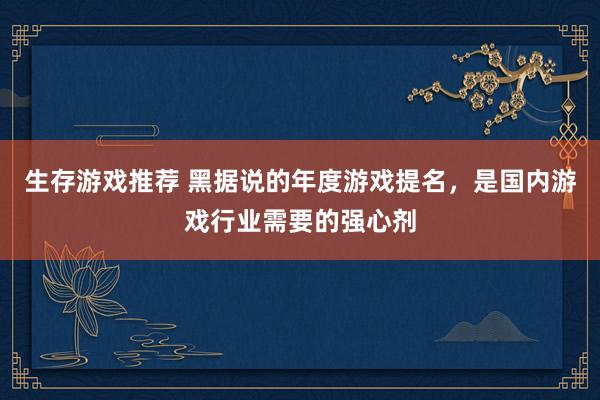 生存游戏推荐 黑据说的年度游戏提名，是国内游戏行业需要的强心剂