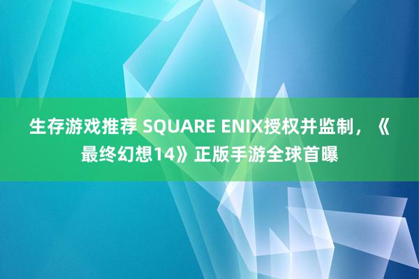 生存游戏推荐 SQUARE ENIX授权并监制，《最终幻想14》正版手游全球首曝