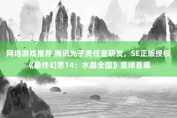 网络游戏推荐 腾讯光子责任室研发，SE正版授权《最终幻思14：水晶全国》寰球首曝