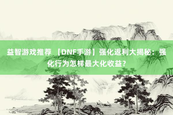 益智游戏推荐 【DNF手游】强化返利大揭秘：强化行为怎样最大化收益？