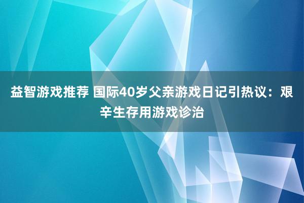 益智游戏推荐 国际40岁父亲游戏日记引热议：艰辛生存用游戏诊治