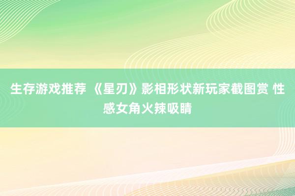 生存游戏推荐 《星刃》影相形状新玩家截图赏 性感女角火辣吸睛