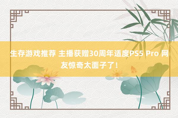 生存游戏推荐 主播获赠30周年适度PS5 Pro 网友惊奇太面子了！