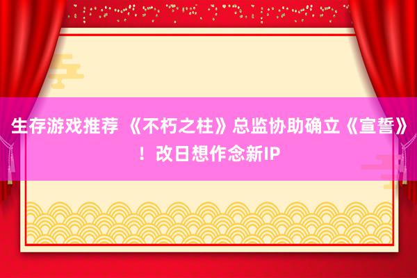 生存游戏推荐 《不朽之柱》总监协助确立《宣誓》！改日想作念新IP