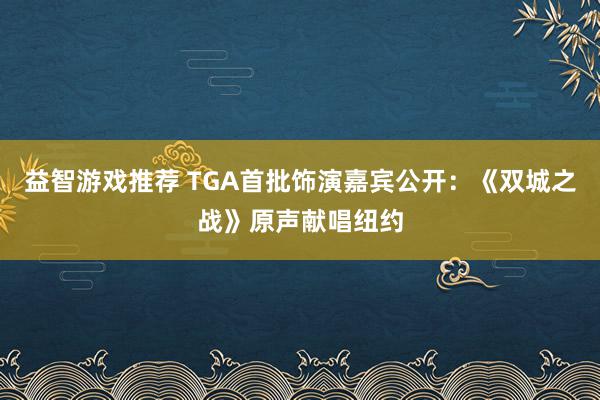 益智游戏推荐 TGA首批饰演嘉宾公开：《双城之战》原声献唱纽约