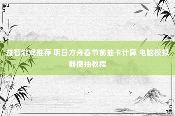 益智游戏推荐 明日方舟春节前抽卡计算 电脑模拟器攒抽教程