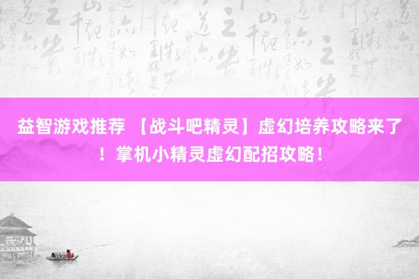 益智游戏推荐 【战斗吧精灵】虚幻培养攻略来了！掌机小精灵虚幻配招攻略！