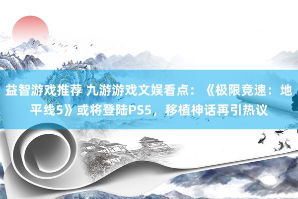 益智游戏推荐 九游游戏文娱看点：《极限竞速：地平线5》或将登陆PS5，移植神话再引热议