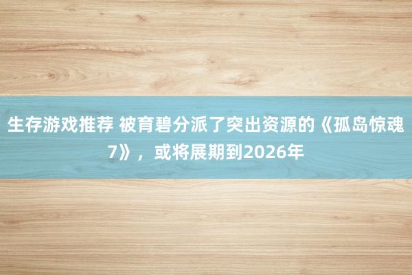 生存游戏推荐 被育碧分派了突出资源的《孤岛惊魂7》，或将展期到2026年