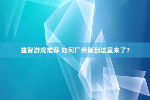 益智游戏推荐 如何厂商皆到这里来了？