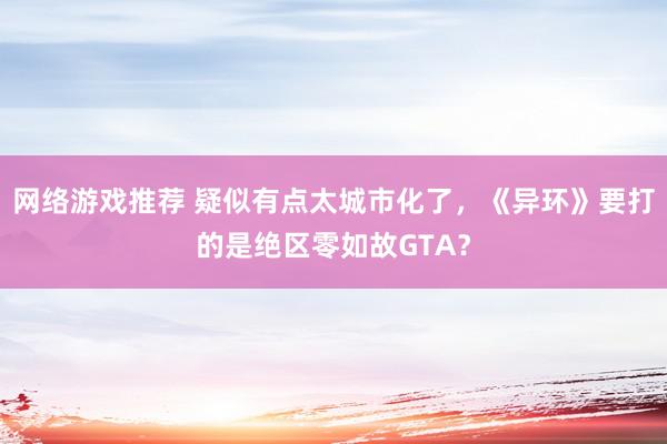 网络游戏推荐 疑似有点太城市化了，《异环》要打的是绝区零如故GTA？