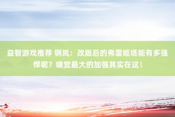 益智游戏推荐 钢岚：改版后的弗雷姬塔能有多强悍呢？嗅觉最大的加强其实在这！