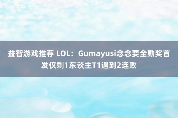 益智游戏推荐 LOL：Gumayusi念念要全勤奖首发仅剩1东谈主T1遇到2连败