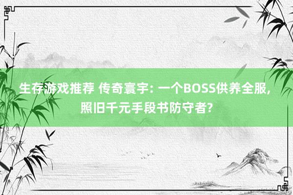 生存游戏推荐 传奇寰宇: 一个BOSS供养全服, 照旧千元手段书防守者?