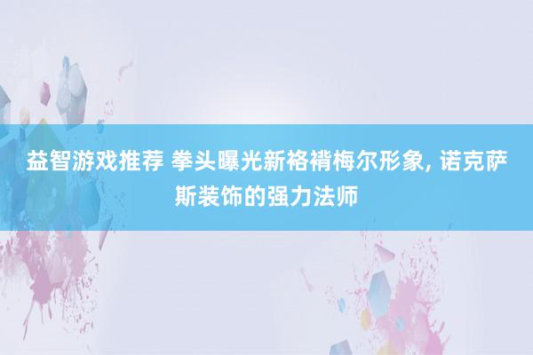 益智游戏推荐 拳头曝光新袼褙梅尔形象, 诺克萨斯装饰的强力法师