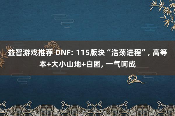 益智游戏推荐 DNF: 115版块“浩荡进程”, 高等本+大小山地+白图, 一气呵成