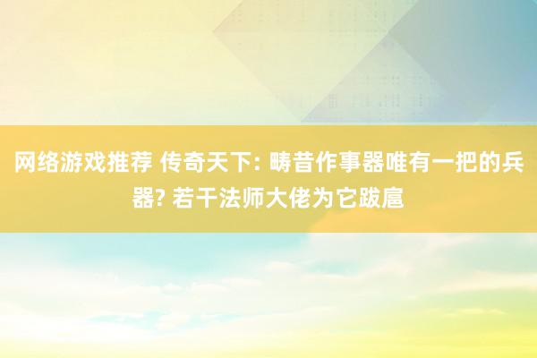 网络游戏推荐 传奇天下: 畴昔作事器唯有一把的兵器? 若干法师大佬为它跋扈