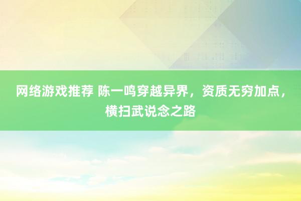 网络游戏推荐 陈一鸣穿越异界，资质无穷加点，横扫武说念之路