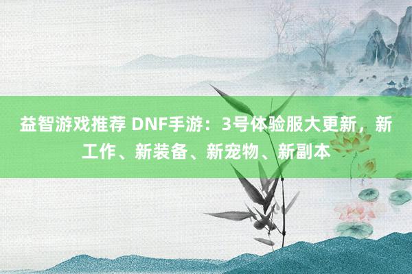 益智游戏推荐 DNF手游：3号体验服大更新，新工作、新装备、新宠物、新副本