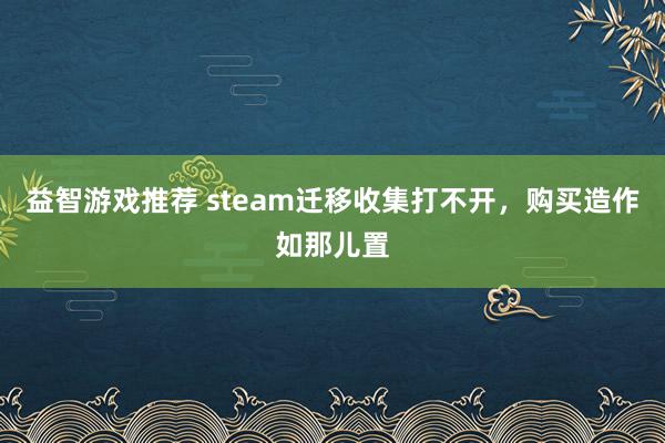 益智游戏推荐 steam迁移收集打不开，购买造作如那儿置