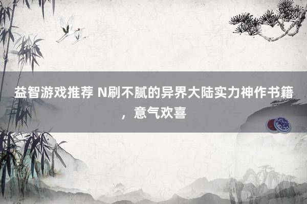 益智游戏推荐 N刷不腻的异界大陆实力神作书籍，意气欢喜