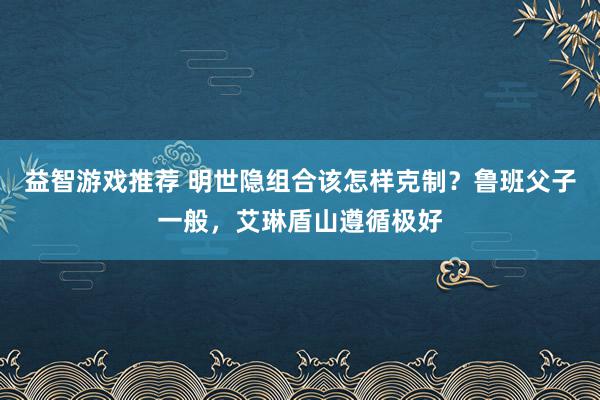 益智游戏推荐 明世隐组合该怎样克制？鲁班父子一般，艾琳盾山遵循极好