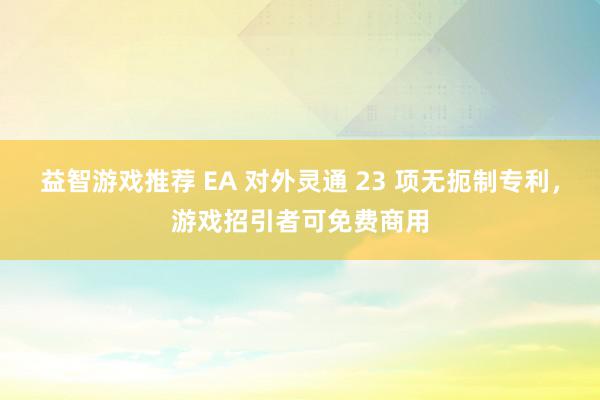 益智游戏推荐 EA 对外灵通 23 项无扼制专利，游戏招引者可免费商用