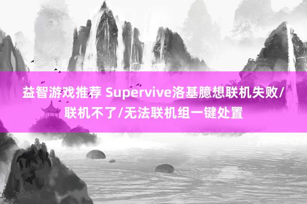 益智游戏推荐 Supervive洛基臆想联机失败/联机不了/无法联机组一键处置