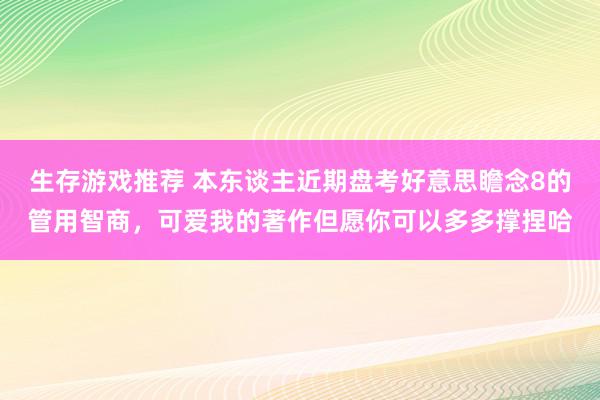 生存游戏推荐 本东谈主近期盘考好意思瞻念8的管用智商，可爱我的著作但愿你可以多多撑捏哈