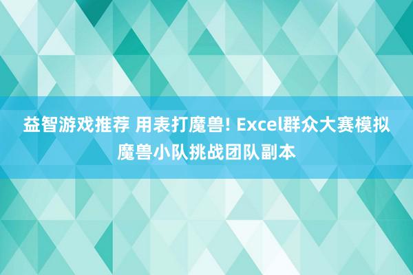 益智游戏推荐 用表打魔兽! Excel群众大赛模拟魔兽小队挑战团队副本