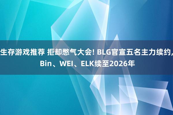 生存游戏推荐 拒却憋气大会! BLG官宣五名主力续约, Bin、WEI、ELK续至2026年