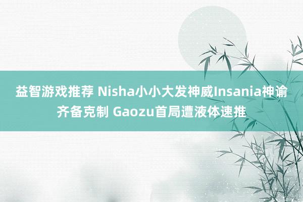 益智游戏推荐 Nisha小小大发神威Insania神谕齐备克制 Gaozu首局遭液体速推