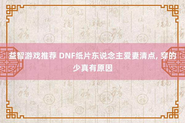 益智游戏推荐 DNF纸片东说念主爱妻清点, 穿的少真有原因