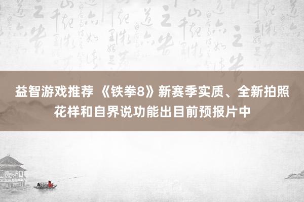 益智游戏推荐 《铁拳8》新赛季实质、全新拍照花样和自界说功能出目前预报片中