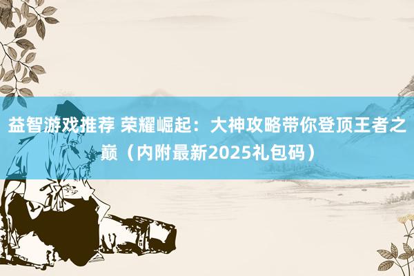 益智游戏推荐 荣耀崛起：大神攻略带你登顶王者之巅（内附最新2025礼包码）