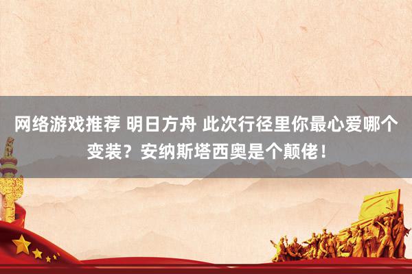 网络游戏推荐 明日方舟 此次行径里你最心爱哪个变装？安纳斯塔西奥是个颠佬！