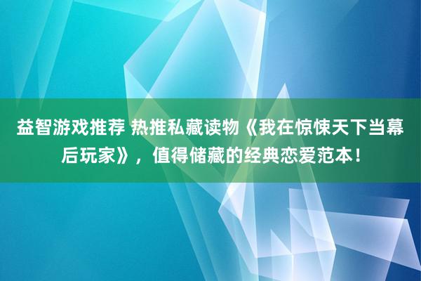 益智游戏推荐 热推私藏读物《我在惊悚天下当幕后玩家》，值得储藏的经典恋爱范本！