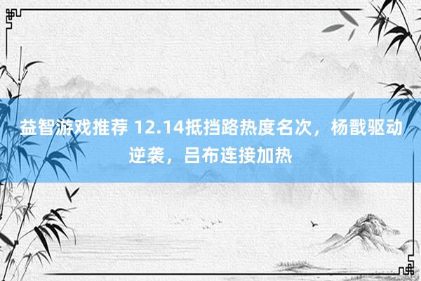 益智游戏推荐 12.14抵挡路热度名次，杨戬驱动逆袭，吕布连接加热