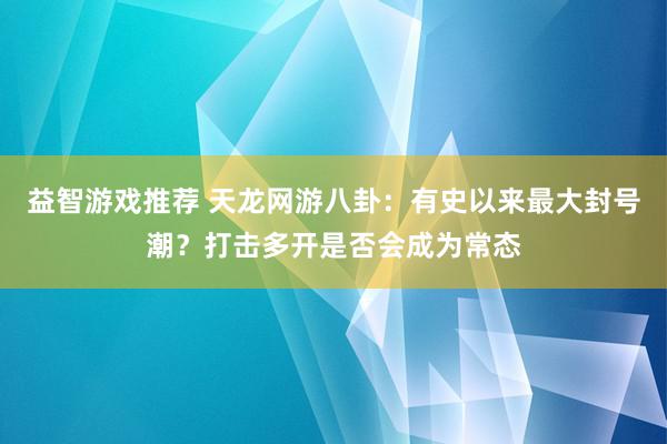 益智游戏推荐 天龙网游八卦：有史以来最大封号潮？打击多开是否会成为常态